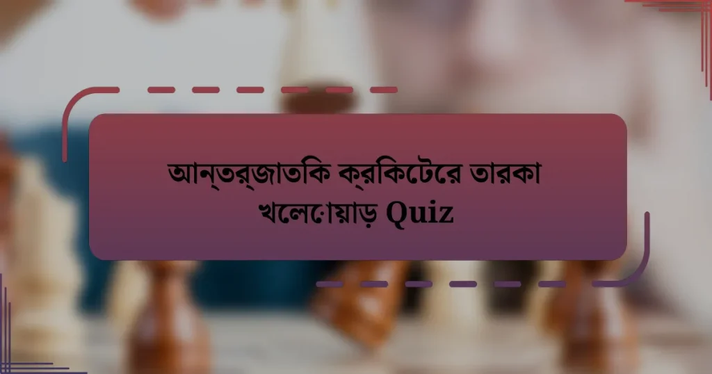 আন্তর্জাতিক ক্রিকেটের তারকা খেলোয়াড় Quiz