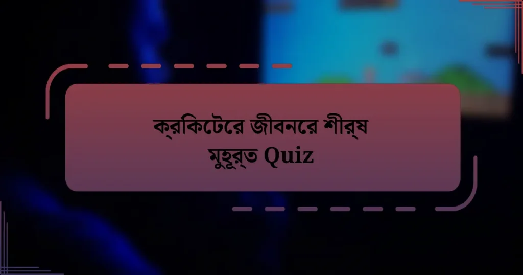 ক্রিকেটের জীবনের শীর্ষ মুহূর্ত Quiz