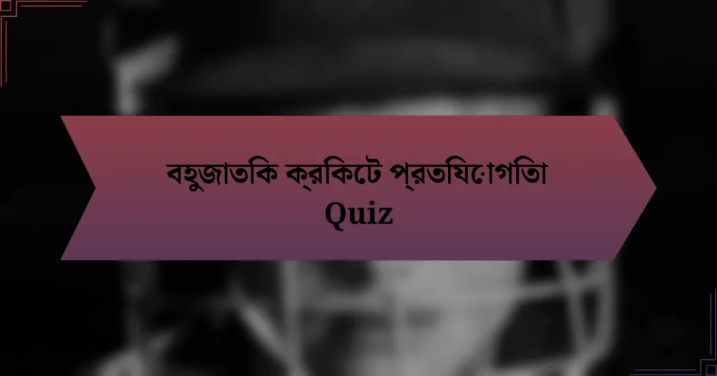 বহুজাতিক ক্রিকেট প্রতিযোগিতা Quiz